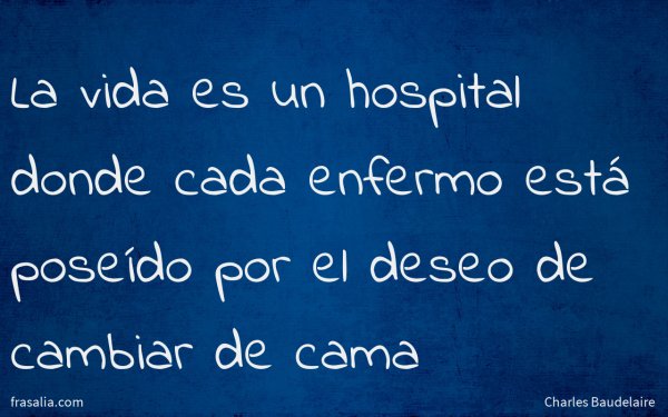 La vida es un hospital donde cada enfermo está poseído por el deseo de cambiar de cama