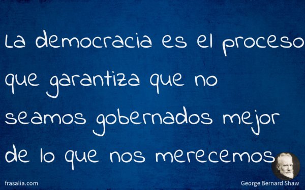 La democracia es el proceso que garantiza que no seamos gobernados mejor de lo que nos merecemos