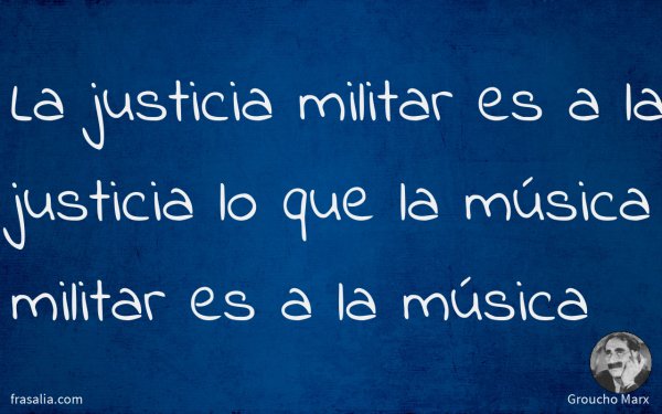 La justicia militar es a la justicia lo que la música militar es a la música