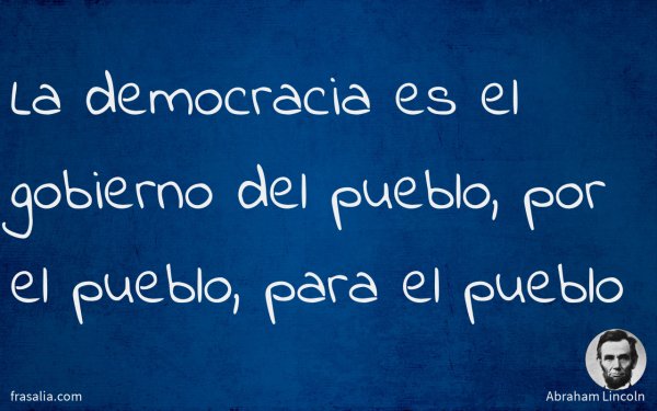 La democracia es el gobierno del pueblo, por el pueblo, para el pueblo