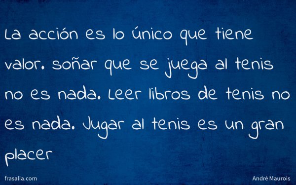 La acción es lo único que tiene valor. soñar que se juega al tenis no es nada. Leer libros de tenis no es nada. Jugar al tenis es un gran placer