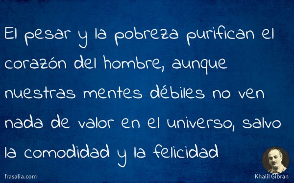 El pesar y la pobreza purifican el corazón del hombre, aunque nuestras mentes débiles no ven nada de valor en el universo, salvo la comodidad y la felicidad