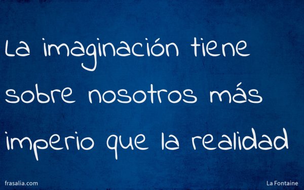 La imaginación tiene sobre nosotros más imperio que la realidad