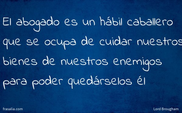 El abogado es un hábil caballero que se ocupa de cuidar nuestros bienes de nuestros enemigos para poder quedárselos él