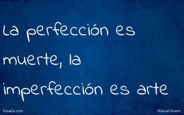 La perfección es muerte, la imperfección es arte