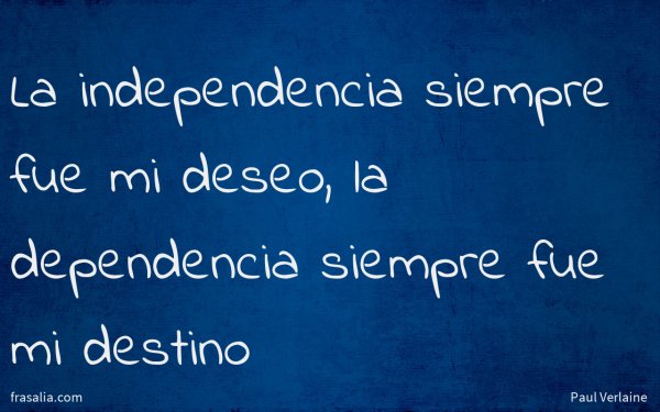 La independencia siempre fue mi deseo, la dependencia siempre fue mi destino