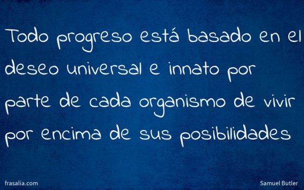 Todo progreso está basado en el deseo universal e innato por parte de cada organismo de vivir por encima de sus posibilidades
