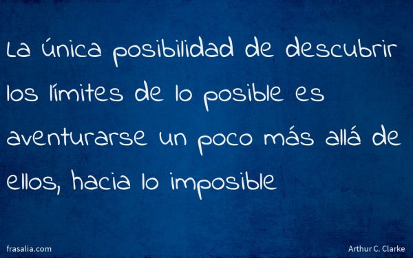 La única posibilidad de descubrir los límites de lo posible es aventurarse un poco más allá de ellos, hacia lo imposible