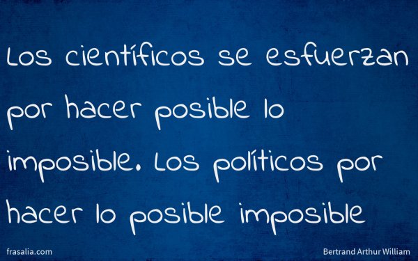 Los científicos se esfuerzan por hacer posible lo imposible. Los políticos por hacer lo posible imposible